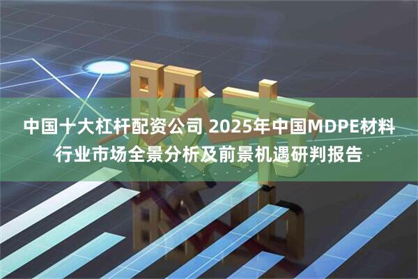 中国十大杠杆配资公司 2025年中国MDPE材料行业市场全景分析及前景机遇研判报告