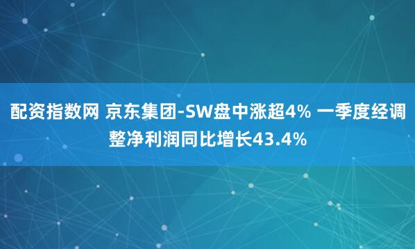 配资指数网 京东集团-SW盘中涨超4% 一季度经调整净利润同比增长43.4%