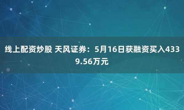 线上配资炒股 天风证券：5月16日获融资买入4339.56万元