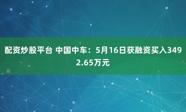 配资炒股平台 中国中车：5月16日获融资买入3492.65万元