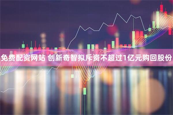 免费配资网站 创新奇智拟斥资不超过1亿元购回股份