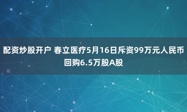 配资炒股开户 春立医疗5月16日斥资99万元人民币回购6.5万股A股