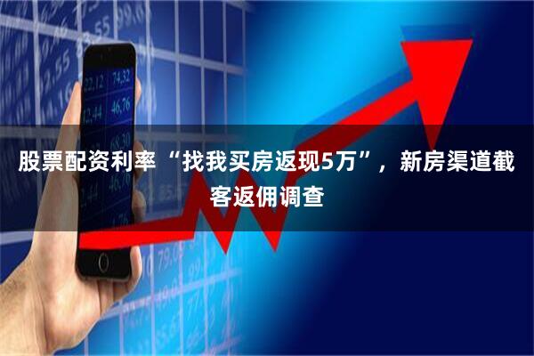 股票配资利率 “找我买房返现5万”，新房渠道截客返佣调查