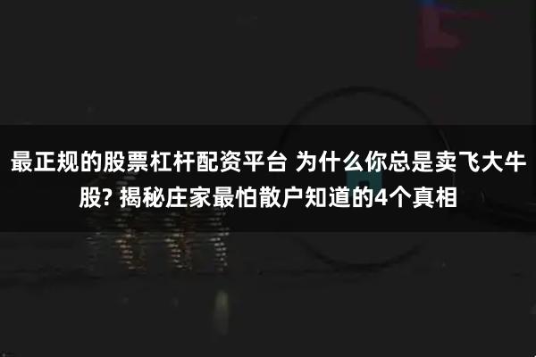 最正规的股票杠杆配资平台 为什么你总是卖飞大牛股? 揭秘庄家最怕散户知道的4个真相
