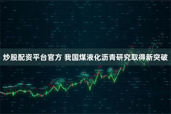炒股配资平台官方 我国煤液化沥青研究取得新突破