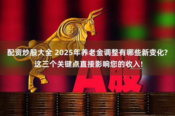 配资炒股大全 2025年养老金调整有哪些新变化? 这三个关键点直接影响您的收入!