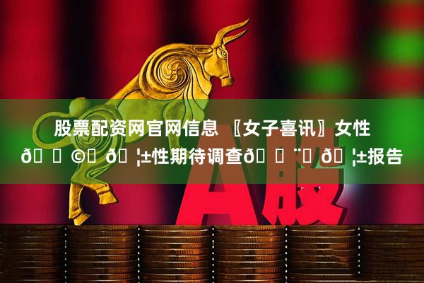 股票配资网官网信息 〖女子喜讯〗女性👩‍🦱性期待调查👨‍🦱报告