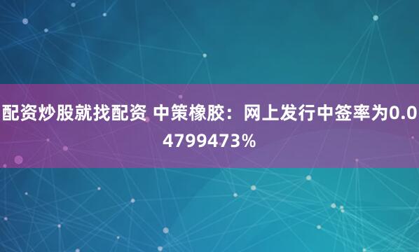 配资炒股就找配资 中策橡胶：网上发行中签率为0.04799473%