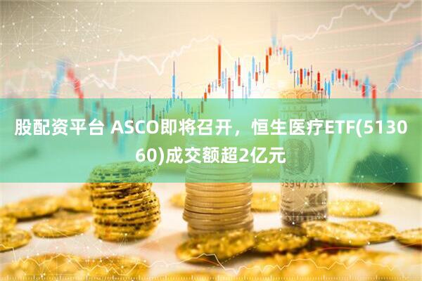股配资平台 ASCO即将召开，恒生医疗ETF(513060)成交额超2亿元