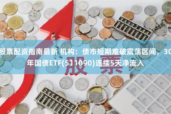 股票配资指南最新 机构：债市短期难破震荡区间，30年国债ETF(511090)连续5天净流入