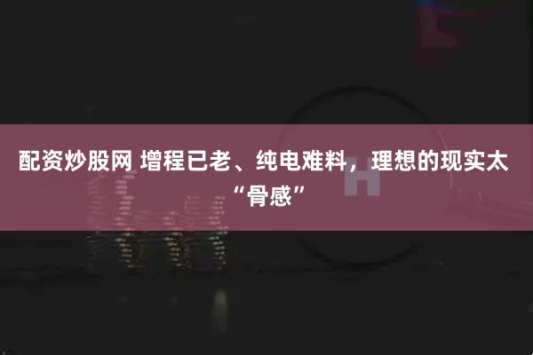 配资炒股网 增程已老、纯电难料，理想的现实太 “骨感”