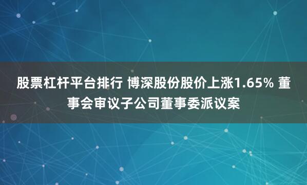 股票杠杆平台排行 博深股份股价上涨1.65% 董事会审议子公司董事委派议案