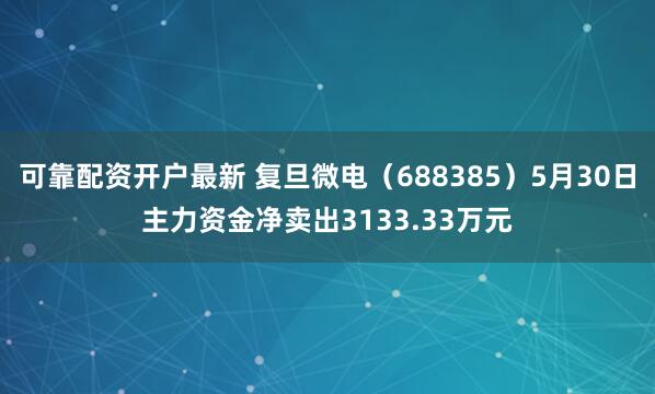 可靠配资开户最新 复旦微电（688385）5月30日主力资金净卖出3133.33万元