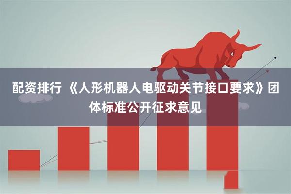 配资排行 《人形机器人电驱动关节接口要求》团体标准公开征求意见