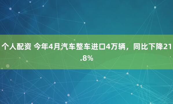 个人配资 今年4月汽车整车进口4万辆，同比下降21.8%