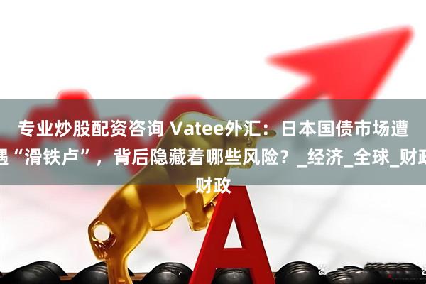 专业炒股配资咨询 Vatee外汇：日本国债市场遭遇“滑铁卢”，背后隐藏着哪些风险？_经济_全球_财政
