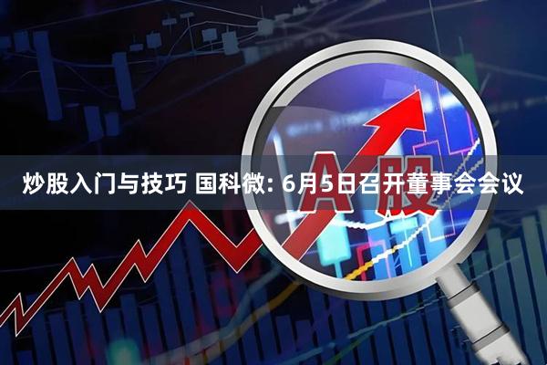 炒股入门与技巧 国科微: 6月5日召开董事会会议
