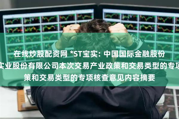 在线炒股配资网 *ST宝实: 中国国际金融股份有限公司关于宝塔实业股份有限公司本次交易产业政策和交易类型的专项核查意见内容摘要