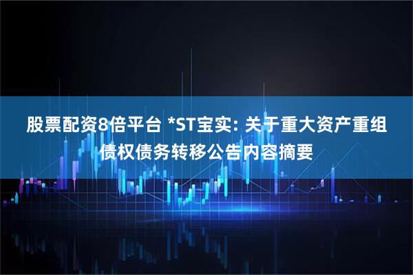 股票配资8倍平台 *ST宝实: 关于重大资产重组债权债务转移公告内容摘要