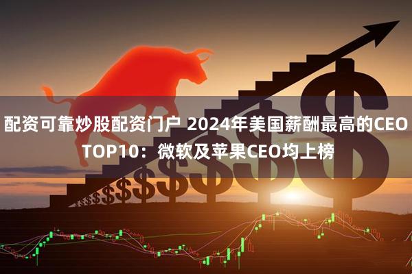 配资可靠炒股配资门户 2024年美国薪酬最高的CEO TOP10：微软及苹果CEO均上榜