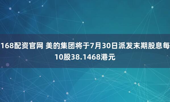 168配资官网 美的集团将于7月30日派发末期股息每10股38.1468港元