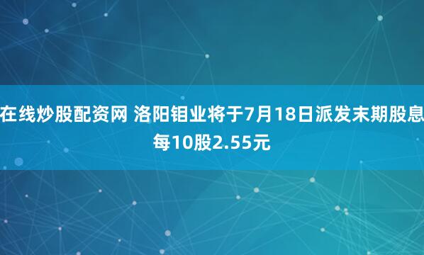 在线炒股配资网 洛阳钼业将于7月18日派发末期股息每10股2.55元