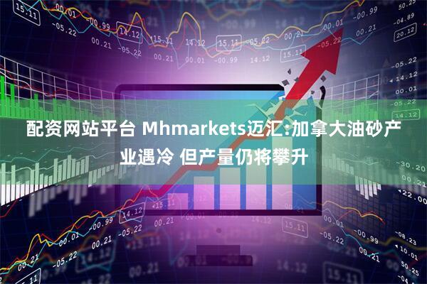 配资网站平台 Mhmarkets迈汇:加拿大油砂产业遇冷 但产量仍将攀升