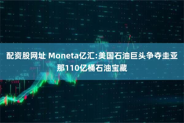 配资股网址 Moneta亿汇:美国石油巨头争夺圭亚那110亿桶石油宝藏