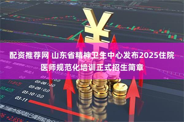 配资推荐网 山东省精神卫生中心发布2025住院医师规范化培训正式招生简章