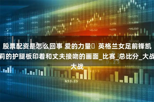 股票配资是怎么回事 爱的力量️英格兰女足前锋凯莉的护腿板印着和丈夫接吻的画面_比赛_总比分_大战