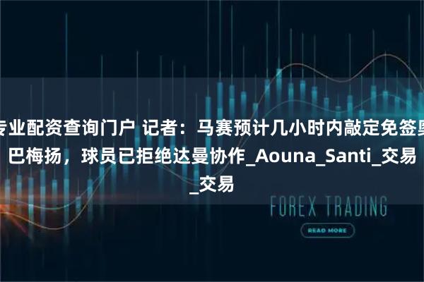 专业配资查询门户 记者：马赛预计几小时内敲定免签奥巴梅扬，球员已拒绝达曼协作_Aouna_Santi_交易