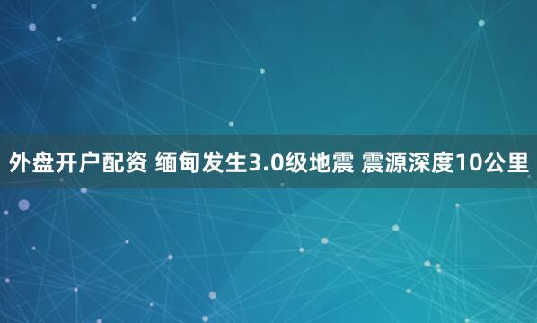 外盘开户配资 缅甸发生3.0级地震 震源深度10公里