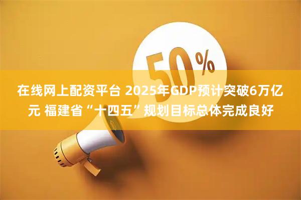 在线网上配资平台 2025年GDP预计突破6万亿元 福建省“十四五”规划目标总体完成良好