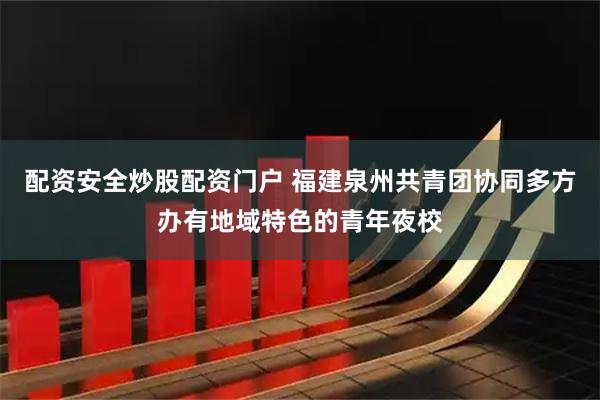 配资安全炒股配资门户 福建泉州共青团协同多方办有地域特色的青年夜校
