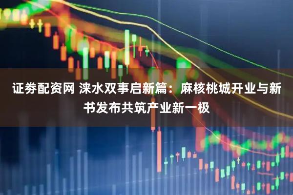 证劵配资网 涞水双事启新篇：麻核桃城开业与新书发布共筑产业新一极