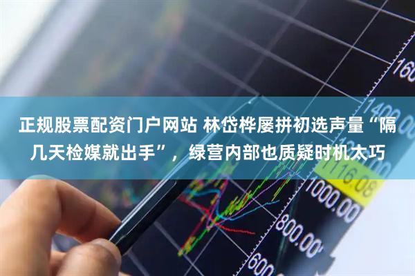 正规股票配资门户网站 林岱桦屡拼初选声量“隔几天检媒就出手”，绿营内部也质疑时机太巧