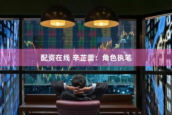 配资在线 辛芷蕾：角色执笔