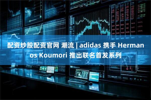 配资炒股配资官网 潮流 | adidas 携手 Hermanos Koumori 推出联名首发系列
