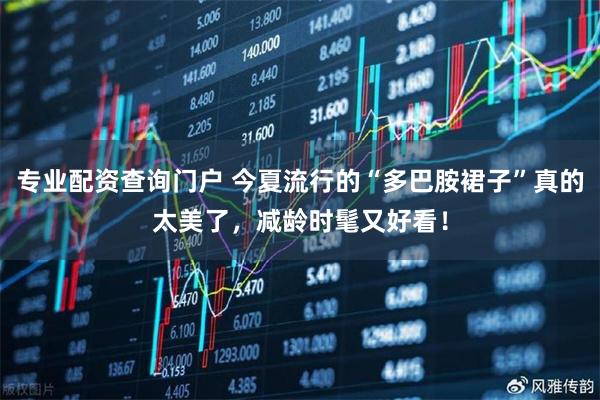 专业配资查询门户 今夏流行的“多巴胺裙子”真的太美了，减龄时髦又好看！