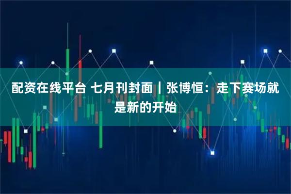 配资在线平台 七月刊封面｜张博恒：走下赛场就是新的开始