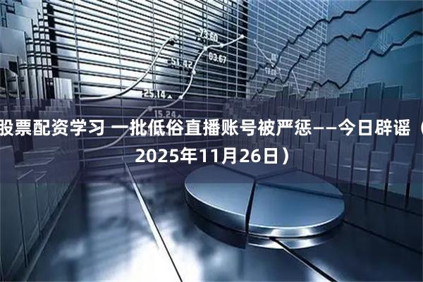 股票配资学习 一批低俗直播账号被严惩——今日辟谣（2025年11月26日）